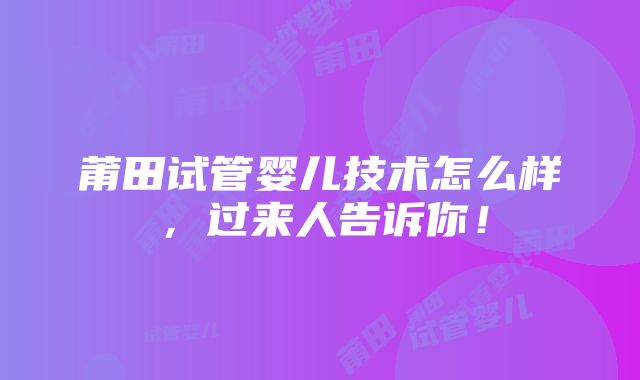 莆田试管婴儿技术怎么样，过来人告诉你！