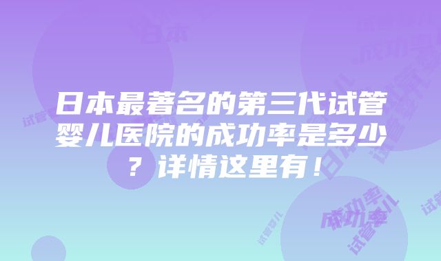 日本最著名的第三代试管婴儿医院的成功率是多少？详情这里有！