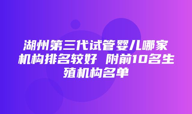 湖州第三代试管婴儿哪家机构排名较好 附前10名生殖机构名单