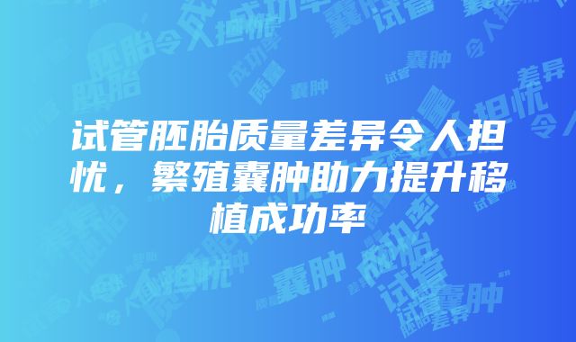 试管胚胎质量差异令人担忧，繁殖囊肿助力提升移植成功率