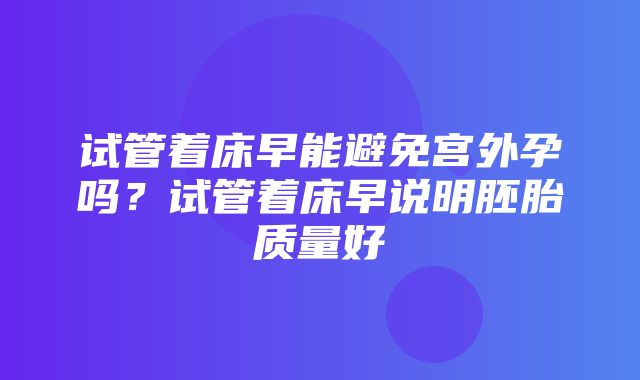 试管着床早能避免宫外孕吗？试管着床早说明胚胎质量好