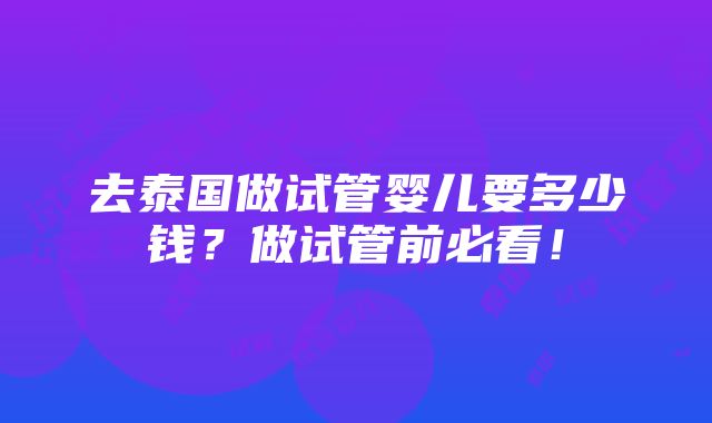 去泰国做试管婴儿要多少钱？做试管前必看！