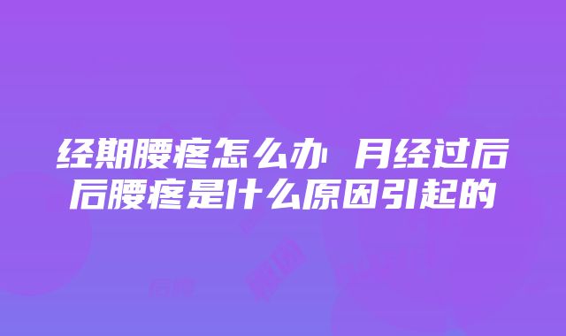 经期腰疼怎么办 月经过后后腰疼是什么原因引起的