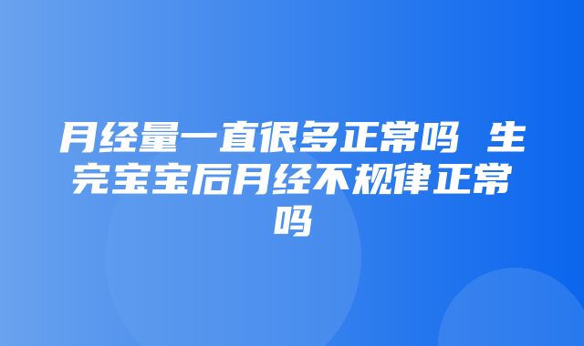 月经量一直很多正常吗 生完宝宝后月经不规律正常吗