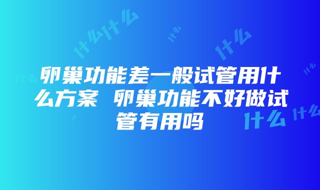 卵巢功能差一般试管用什么方案 卵巢功能不好做试管有用吗