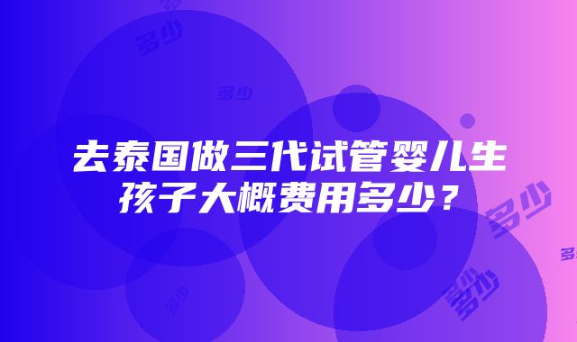 去泰国做三代试管婴儿生孩子大概费用多少？