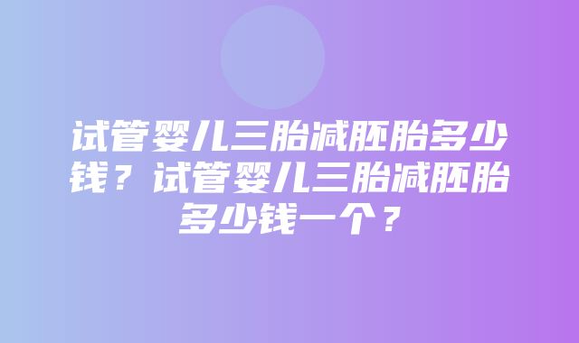 试管婴儿三胎减胚胎多少钱？试管婴儿三胎减胚胎多少钱一个？