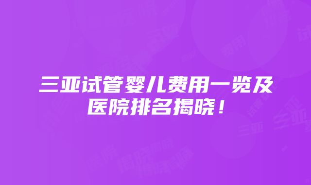 三亚试管婴儿费用一览及医院排名揭晓！