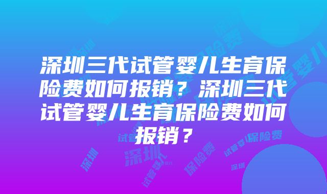 深圳三代试管婴儿生育保险费如何报销？深圳三代试管婴儿生育保险费如何报销？