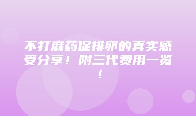 不打麻药促排卵的真实感受分享！附三代费用一览！