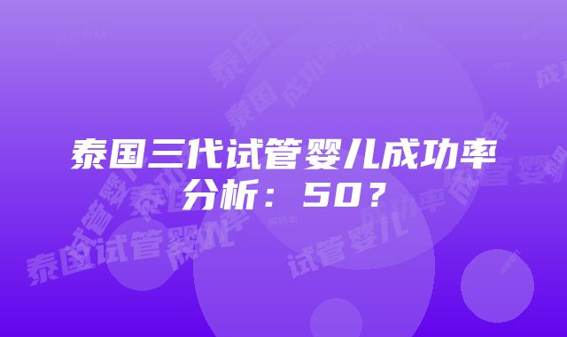 泰国三代试管婴儿成功率分析：50？