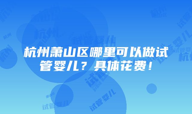 杭州萧山区哪里可以做试管婴儿？具体花费！