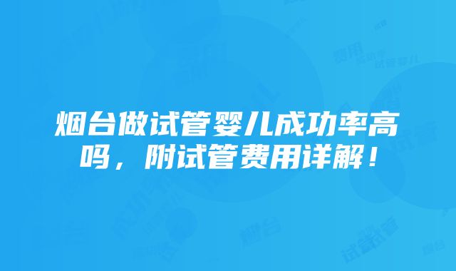 烟台做试管婴儿成功率高吗，附试管费用详解！