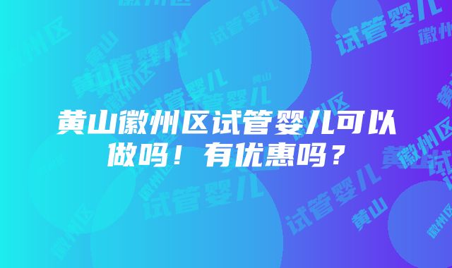 黄山徽州区试管婴儿可以做吗！有优惠吗？