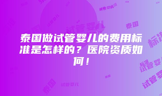 泰国做试管婴儿的费用标准是怎样的？医院资质如何！