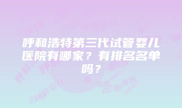 呼和浩特第三代试管婴儿医院有哪家？有排名名单吗？