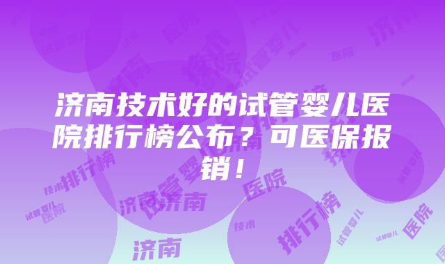 济南技术好的试管婴儿医院排行榜公布？可医保报销！