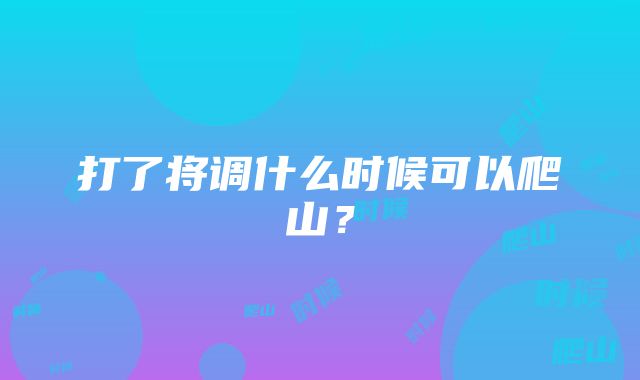 打了将调什么时候可以爬山？