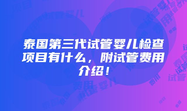 泰国第三代试管婴儿检查项目有什么，附试管费用介绍！