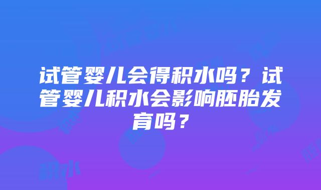 试管婴儿会得积水吗？试管婴儿积水会影响胚胎发育吗？