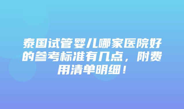 泰国试管婴儿哪家医院好的参考标准有几点，附费用清单明细！