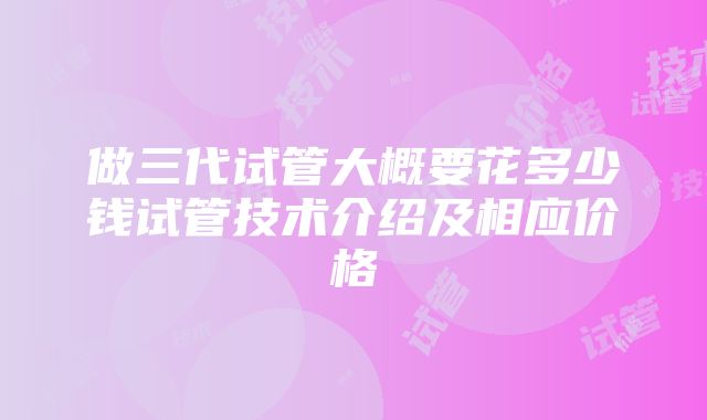 做三代试管大概要花多少钱试管技术介绍及相应价格