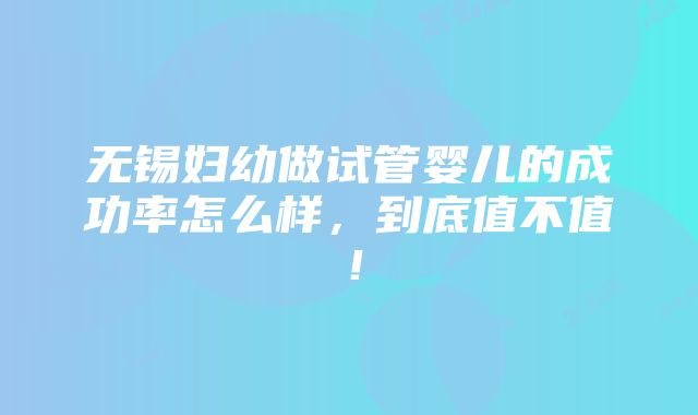 无锡妇幼做试管婴儿的成功率怎么样，到底值不值！