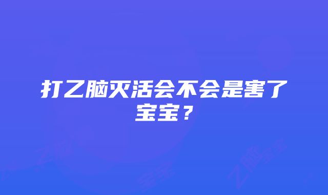 打乙脑灭活会不会是害了宝宝？