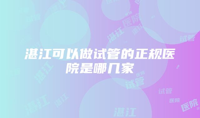 湛江可以做试管的正规医院是哪几家