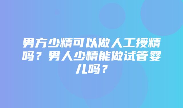 男方少精可以做人工授精吗？男人少精能做试管婴儿吗？