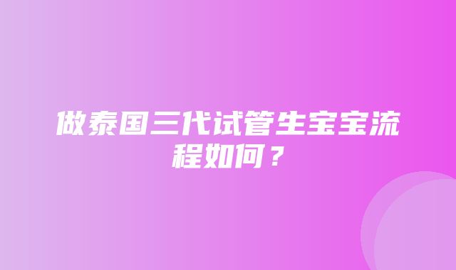 做泰国三代试管生宝宝流程如何？