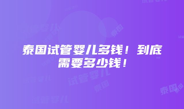 泰国试管婴儿多钱！到底需要多少钱！