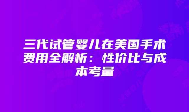 三代试管婴儿在美国手术费用全解析：性价比与成本考量