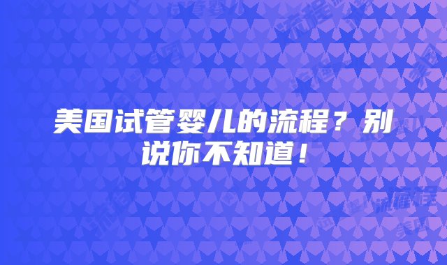 美国试管婴儿的流程？别说你不知道！