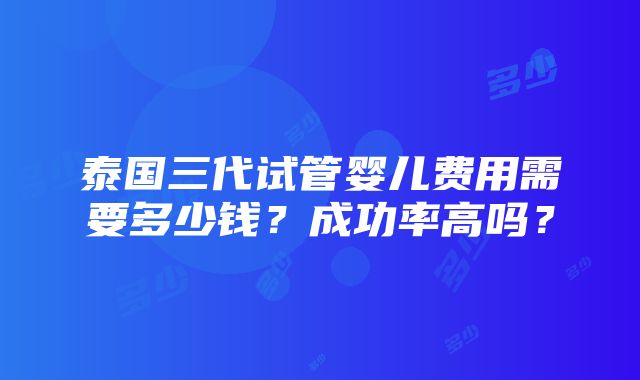 泰国三代试管婴儿费用需要多少钱？成功率高吗？