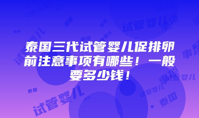 泰国三代试管婴儿促排卵前注意事项有哪些！一般要多少钱！