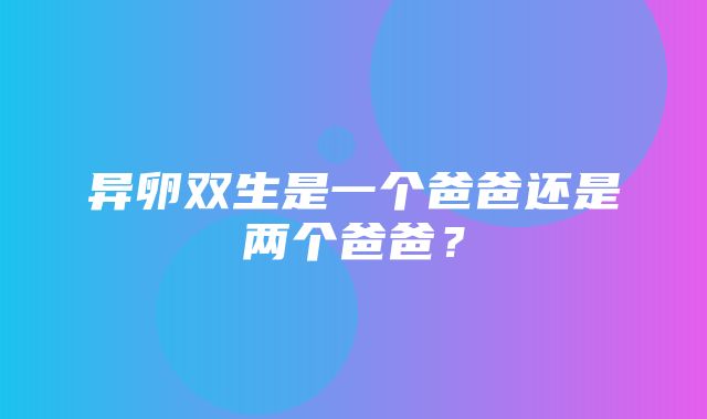 异卵双生是一个爸爸还是两个爸爸？