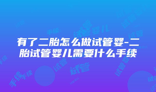 有了二胎怎么做试管婴-二胎试管婴儿需要什么手续