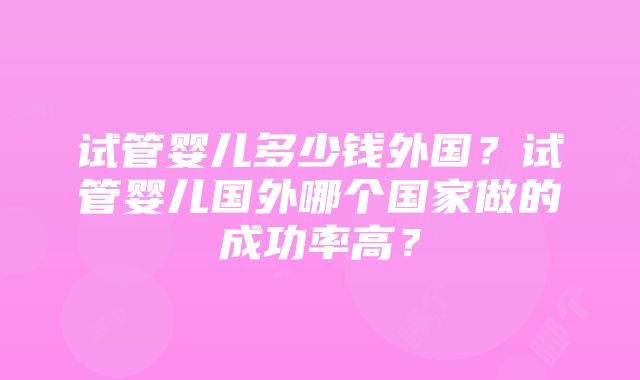 试管婴儿多少钱外国？试管婴儿国外哪个国家做的成功率高？