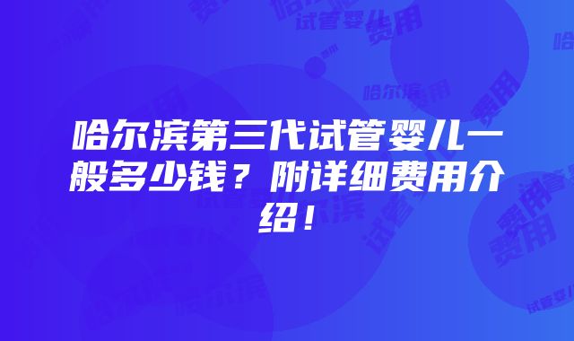 哈尔滨第三代试管婴儿一般多少钱？附详细费用介绍！