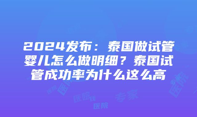 2024发布：泰国做试管婴儿怎么做明细？泰国试管成功率为什么这么高