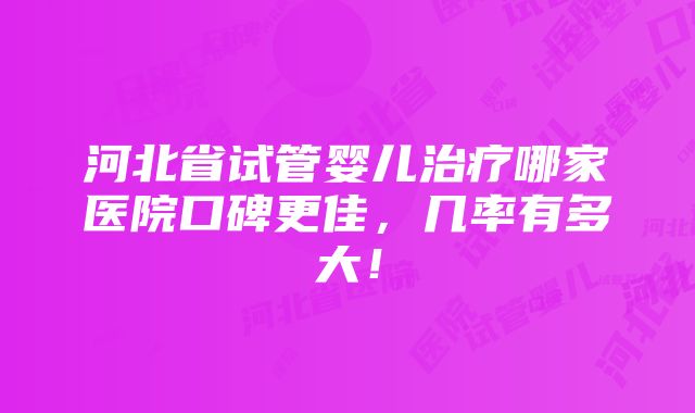 河北省试管婴儿治疗哪家医院口碑更佳，几率有多大！