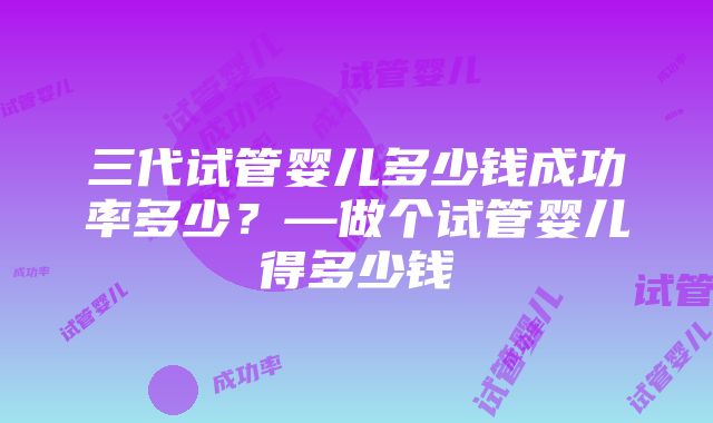 三代试管婴儿多少钱成功率多少？—做个试管婴儿得多少钱