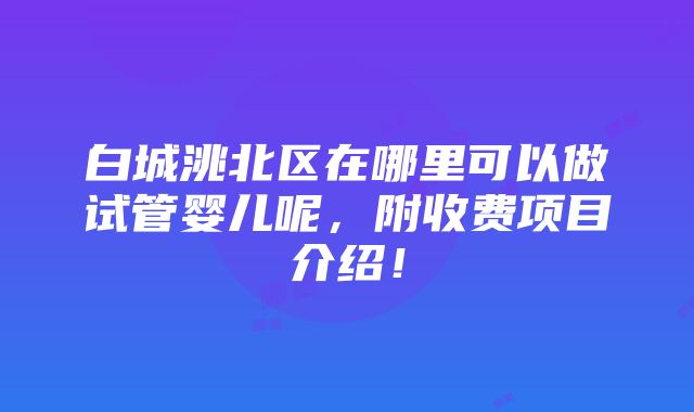 白城洮北区在哪里可以做试管婴儿呢，附收费项目介绍！