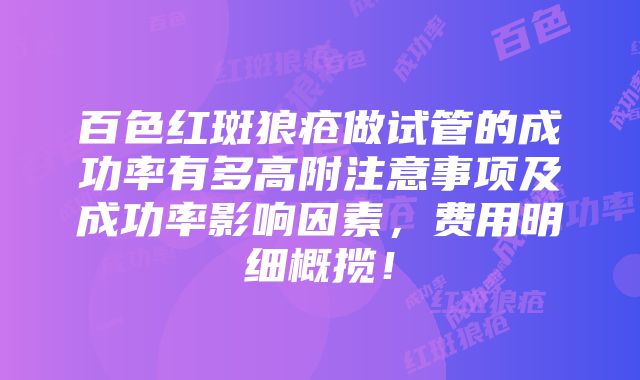 百色红斑狼疮做试管的成功率有多高附注意事项及成功率影响因素，费用明细概揽！