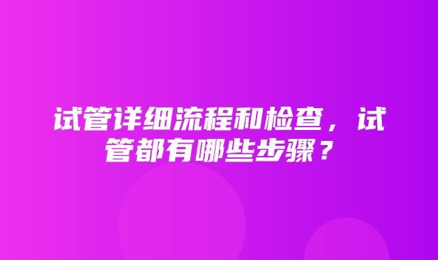 试管详细流程和检查，试管都有哪些步骤？