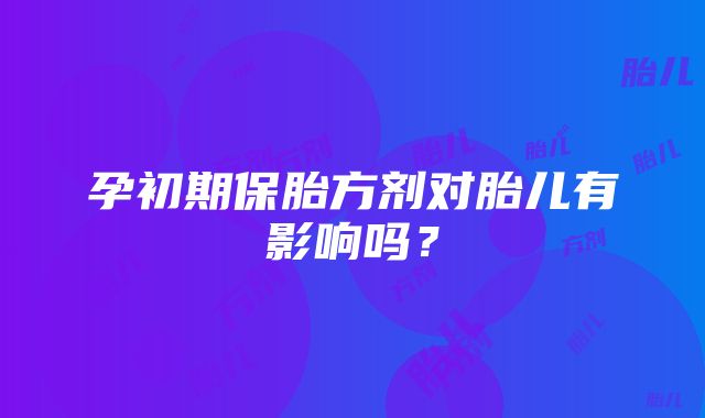 孕初期保胎方剂对胎儿有影响吗？