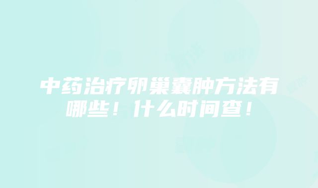 中药治疗卵巢囊肿方法有哪些！什么时间查！