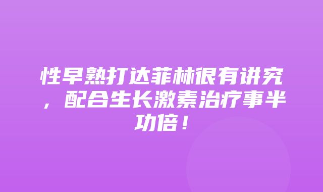 性早熟打达菲林很有讲究，配合生长激素治疗事半功倍！