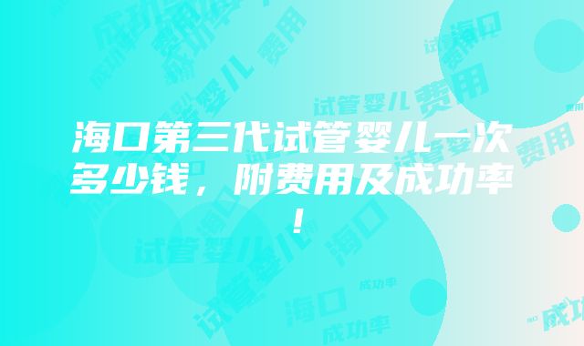 海口第三代试管婴儿一次多少钱，附费用及成功率！